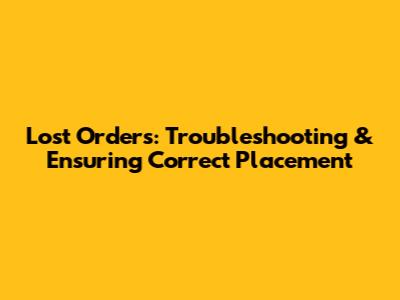 Lost Orders: Troubleshooting & Ensuring Correct Placement