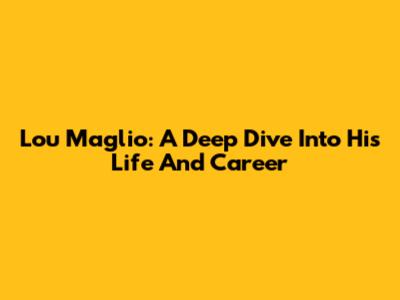 Lou Maglio: A Deep Dive Into His Life And Career