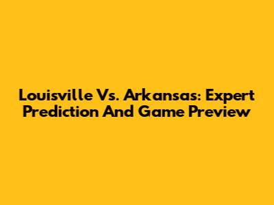 Louisville Vs. Arkansas: Expert Prediction And Game Preview
