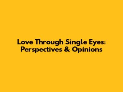 Love Through Single Eyes: Perspectives & Opinions