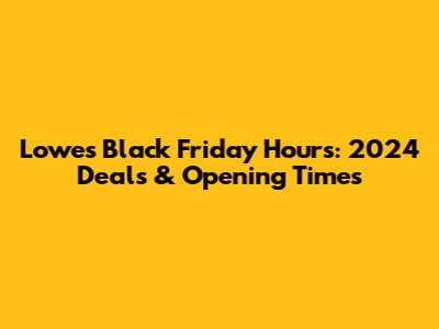 Lowe's Black Friday Hours: 2024 Deals & Opening Times