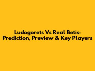 Ludogorets Vs Real Betis: Prediction, Preview & Key Players