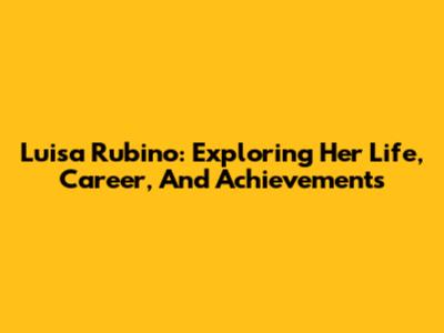 Luisa Rubino: Exploring Her Life, Career, And Achievements