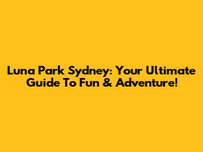 Luna Park Sydney: Your Ultimate Guide To Fun & Adventure!