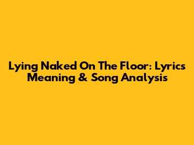 Lying Naked On The Floor: Lyrics Meaning & Song Analysis
