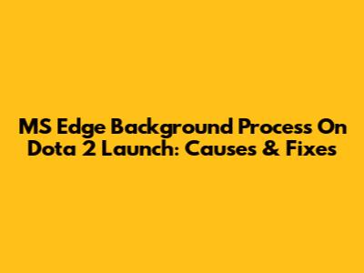 MS Edge Background Process On Dota 2 Launch: Causes & Fixes