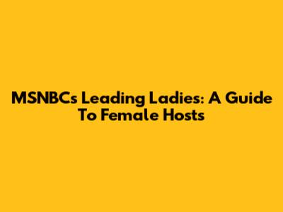 MSNBC's Leading Ladies: A Guide To Female Hosts