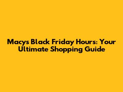 Macy's Black Friday Hours: Your Ultimate Shopping Guide