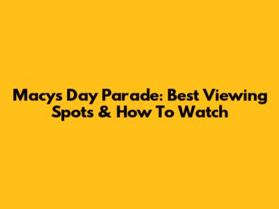 Macy's Day Parade: Best Viewing Spots & How To Watch
