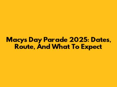 Macy's Day Parade 2025: Dates, Route, And What To Expect