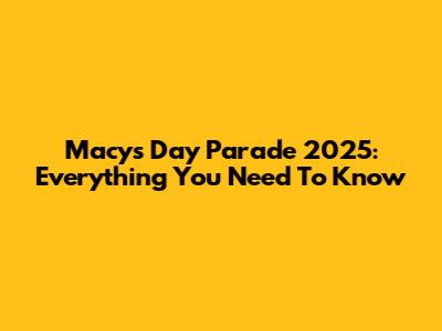Macy's Day Parade 2025: Everything You Need To Know