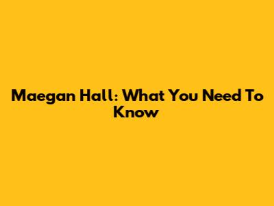 Maegan Hall: What You Need To Know