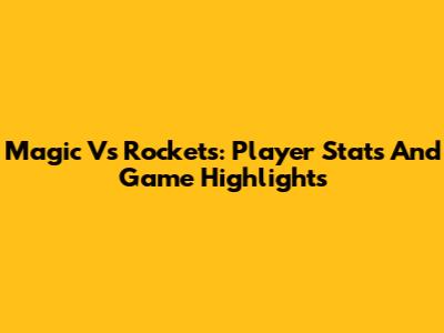 Magic Vs Rockets: Player Stats And Game Highlights