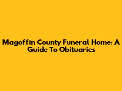 Magoffin County Funeral Home: A Guide To Obituaries