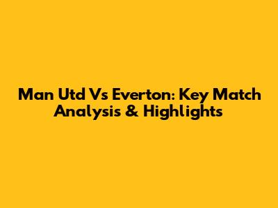 Man Utd Vs Everton: Key Match Analysis & Highlights