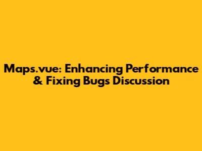 Maps.vue: Enhancing Performance & Fixing Bugs Discussion