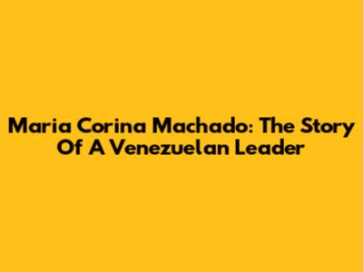 Maria Corina Machado: The Story Of A Venezuelan Leader