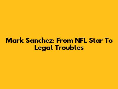 Mark Sanchez: From NFL Star To Legal Troubles