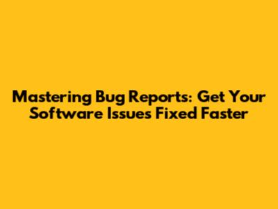 Mastering Bug Reports: Get Your Software Issues Fixed Faster
