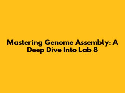 Mastering Genome Assembly: A Deep Dive Into Lab 8