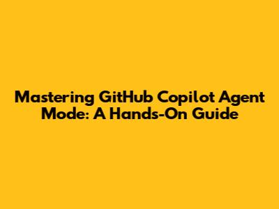 Mastering GitHub Copilot Agent Mode: A Hands-On Guide