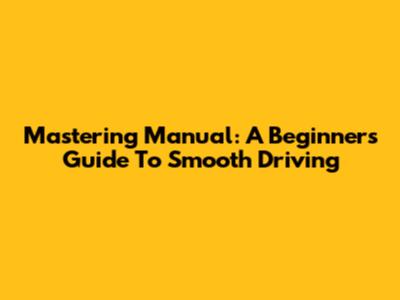 Mastering Manual: A Beginner's Guide To Smooth Driving