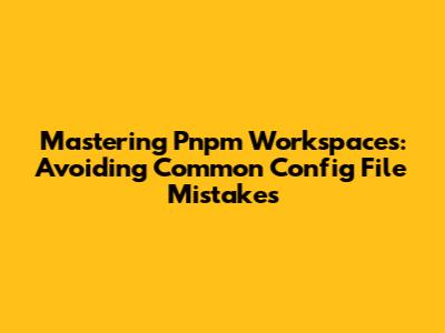 Mastering Pnpm Workspaces: Avoiding Common Config File Mistakes