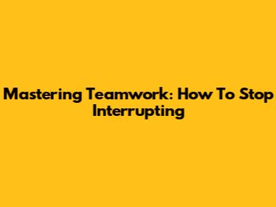 Mastering Teamwork: How To Stop Interrupting