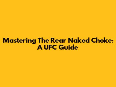 Mastering The Rear Naked Choke: A UFC Guide