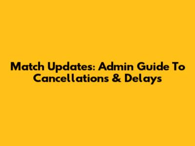 Match Updates: Admin Guide To Cancellations & Delays
