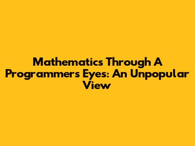 Mathematics Through A Programmer's Eyes: An Unpopular View