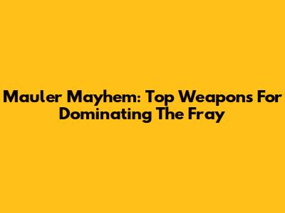 Mauler Mayhem: Top Weapons For Dominating The Fray