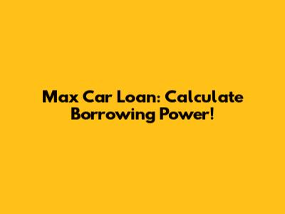 Max Car Loan: Calculate Borrowing Power!