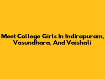 Meet College Girls In Indirapuram, Vasundhara, And Vaishali