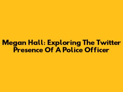 Megan Hall: Exploring The Twitter Presence Of A Police Officer