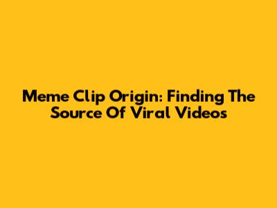 Meme Clip Origin: Finding The Source Of Viral Videos