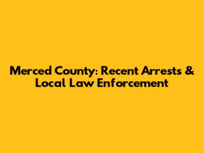 Merced County: Recent Arrests & Local Law Enforcement