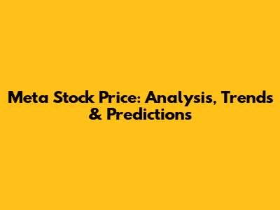 Meta Stock Price: Analysis, Trends & Predictions