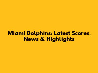 Miami Dolphins: Latest Scores, News & Highlights