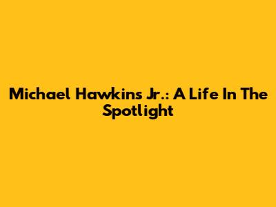 Michael Hawkins Jr.: A Life In The Spotlight