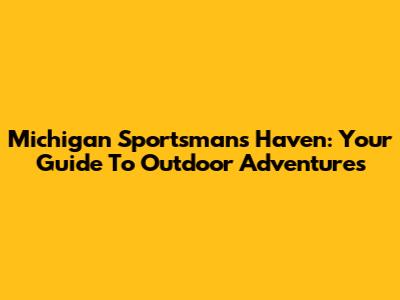 Michigan Sportsman's Haven: Your Guide To Outdoor Adventures
