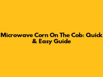 Microwave Corn On The Cob: Quick & Easy Guide
