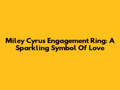 Miley Cyrus Engagement Ring: A Sparkling Symbol Of Love