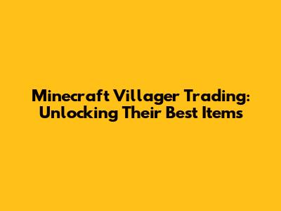Minecraft Villager Trading: Unlocking Their Best Items