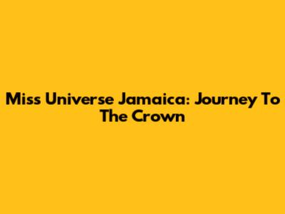 Miss Universe Jamaica: Journey To The Crown