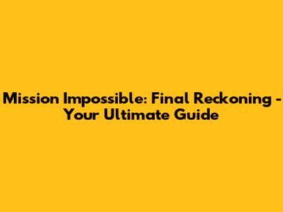 Mission Impossible: Final Reckoning - Your Ultimate Guide