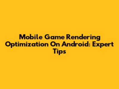 Mobile Game Rendering Optimization On Android: Expert Tips