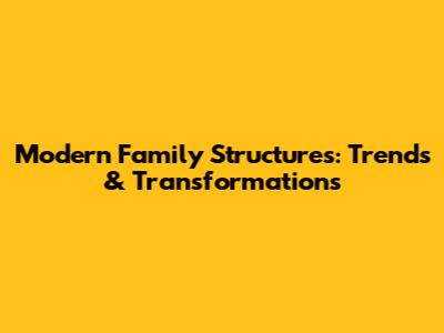 Modern Family Structures: Trends & Transformations