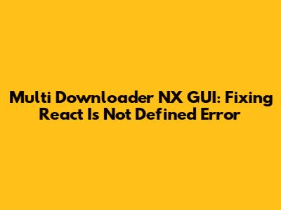 Multi Downloader NX GUI: Fixing React Is Not Defined Error