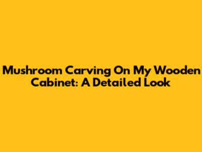 Mushroom Carving On My Wooden Cabinet: A Detailed Look